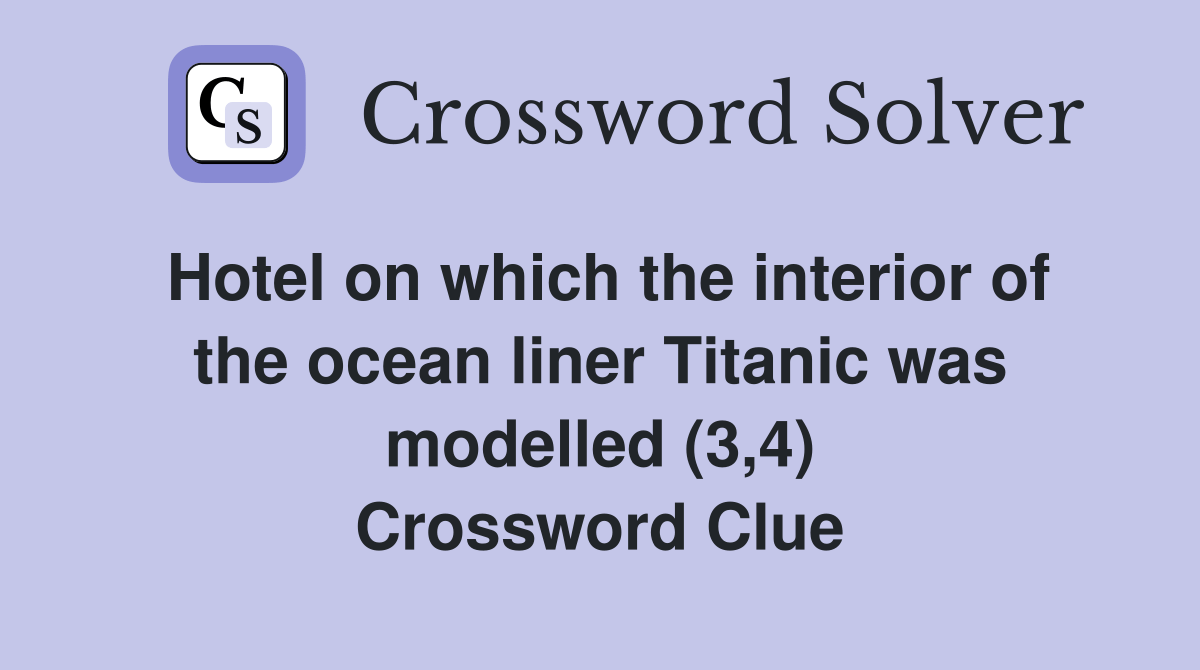 Hotel on which the interior of the ocean liner Titanic was modelled (3,4) Crossword Clue